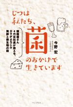 【中古】 じつは私たち、菌のおかげで生きています 種麹屋さん4代目社長が教える、カラダよろこぶ発酵と微生物の話/今野宏(著者)