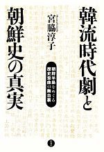 【中古】 韓流時代劇と朝鮮史の真実 朝鮮半島をめぐる歴史歪曲の舞台裏／宮脇淳子【著】