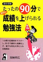 【中古】 たったの90分で劇的に成績を上げられる勉強法 1分間で記憶術をマスターし、30日で劇的に成績を上げ、誰でも有名大学に入れる勉強法／加納邦広【著】