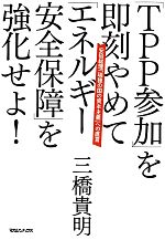 【中古】 「TPP参加」を即刻やめて「エネルギー安全保障」を強化せよ！ 安倍総理「瑞穂の国の資本主義」への直言／三橋貴明【著】