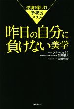 【中古】 昨日の自分に負けない美学 逆境を楽しむ予祝のススメ／ひすいこたろう(著者),矢野燿大(著者),大嶋啓介(著者)