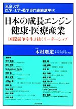 【中古】 日本の成長エンジン健康・医療産業 国際競争を生き抜くリーダーシップ 東京大学医学・工学・..