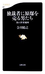 【中古】 独裁者に原爆を売る男たち 核の世界地図 文春新書／会川晴之【著】