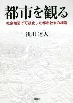 【中古】 都市を観る 社会地図で可視化した都市社会の構造／浅川達人(著者)