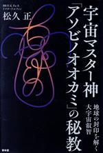 【中古】 宇宙マスター神「アソビノオオカミ」の秘教 地球の封印を解く大宇宙叡智／松久正(著者)