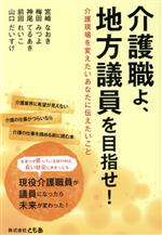 【中古】 介護職よ、地方議員を目指せ！ 介護現場を変えたいあなたに伝えたいこと／宮崎なおき(著者),..