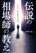 【中古】 伝説の相場師の教え 人の行く裏に道あり花の山／TAKA．K(著者)
