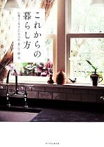 【中古】 これからの暮らし方 心地よく生きるための衣・食・住・緑・美/門倉多仁亜(著者),吉谷桂子(著者),西村玲子(著者),吉川千明(著者),李映林(著者)