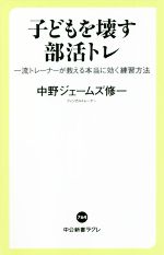 【中古】 子どもを壊す部活トレ 一流トレーナーが教える本当に効く練習方法 中公新書ラクレ764／中野ジェームズ修一(著者)