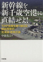 【中古】 新幹線を新千歳空港に直結せよ！ TPP危機を乗り越える開拓四世の北海道・真独立論／中前茂之 ...