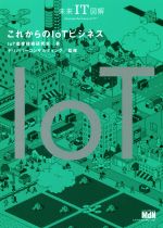 【中古】 これからのIoTビジネス 未来IT図解／IoT産業技術研究会(著者),デリバリーコンサルティング