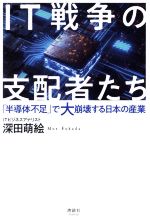 【中古】 IT戦争の支配者たち 「半導体不足」で大崩壊する日本の産業／深田萌絵(著者)