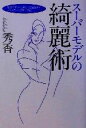 【中古】 スーパーモデルの綺麗術 魅惑のボディと美しい立居振舞いでエレガントな女になる!/秀香(著者)