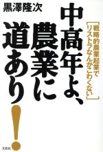 Agriculture - 【中古】 中高年よ、農業に道あり！ 戦略的農業起業でリストラなんてこわくない／黒澤隆次(著者)