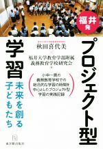 【中古】 福井発プロジェクト型学習 未来を創る子どもたち／秋田喜代美(著者),福井大学教育学部附属義務教育学校研究会(著者)