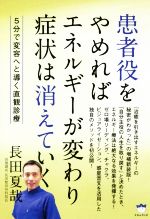 【中古】 患者役をやめればエネルギーが変わり症状は消えていく 5分で変容へと導く直観診療／長田夏哉(著者)