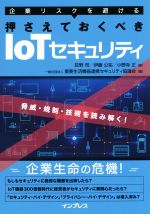 【中古】 企業リスクを避ける 押さえておくべきIoTセキュリティ 脅威・規制・技術を読み解く!/荻野司(著者),伊藤公祐(著者),小野寺正(著者),重要生活機器連携セキュリティ協議会(編者)