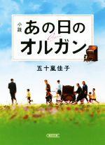 【中古】 小説　あの日のオルガン 朝日文庫／五十嵐佳子(著者)