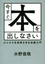 今すぐ本を出しなさい ビジネスを成長させる出版入門