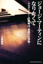 【中古】 ジョージ・マーティンになりたくて プロデューサー川原伸司、素顔の仕事録/川原伸司(著者)