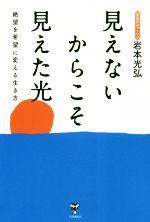 【中古】 見えないからこそ見えた光 絶望を希望に変える生き方/岩本光弘(著者)