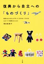 【中古】 復興から自立への「ものづくり」 福島のおかあさんが作ったくまのぬいぐるみはなぜパリで絶賛されたのか／飛田恵美子(著者)