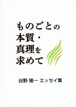 【中古】 ものごとの本質・真理を求めて 谷野隆一エッセイ集／谷野隆一(著者)