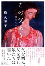 【中古】 この父ありて　娘たちの歳月／梯久美子(著者)