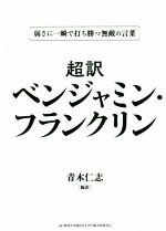  超訳　ベンジャミン・フランクリン（文庫版） 弱さに一瞬で打ち勝つ無敵の言葉／青木仁志(著者)