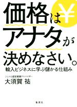 【中古】 価格はアナタが決めなさい。輸入ビジネスに学ぶ儲かる仕組み／大須賀祐(著者)