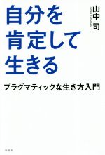 【中古】 自分を肯定して生きる プラグマティックな生き方入門/山中司(著者)