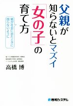 【中古】 父親が知らないとマズイ「女の子」の育て方 娘が社会に出たときに困らないように／高橋博(著者)