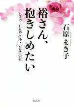 【中古】 裕さん、抱きしめたい 亡き夫・石原裕次郎への慕情の記/石原まき子(著者)
