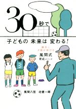 【中古】 30秒で子どもの未来は変わる！ 勝手に才能が伸びる風間式育成メソッド／風間八宏(著者),北健一郎(著者)