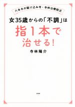  女35歳からの「不調」は指1本で治せる！ 六本木の駆け込み寺・寺林治療院式／寺林陽介(著者)