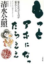 【中古】 もっとアホになったらええ 見えなかったものが見えてくる／清水公照(著者)