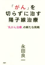 【中古】 「がん」を切らずに治す陽子線治療 「乳がん治療」の新たな挑戦/永田良一(著者)
