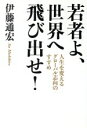 【中古】 若者よ 世界へ飛び出せ！ 人生を変えるグローバル志向のすすめ／伊藤通宏(著者)