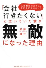 【中古】 「会社行きたくない」と泣いていた僕が無敵になった理由 人間関係のカギは、自己肯定感にあった／加藤隆行(著者)