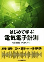 【中古】 はじめて学ぶ電気電子計測 原理を理解し、正しく計測するための基礎知識／松川真美(著者),小山大介(著者)