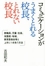 【中古】 コミュニケーションがうまくとれる校長、とれない校長 教職員、児童・生徒、保護者・地域、教育委員会等と上手につきあう方法/吉田和夫(著者)