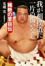 我が相撲道に一片の悔いなし 稀勢の里自伝 ／荒磯寛(著者)