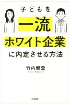 【中古】 子どもを一流ホワイト企業に内定させる方法／竹内健登(著者)