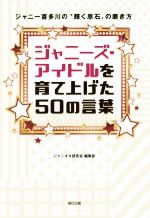 【中古】 ジャニーズ・アイドルを育て上げた50の言葉 ジャニー喜多川の“輝く原石”の磨き方／ジャニオタ研究会編集部(編者)