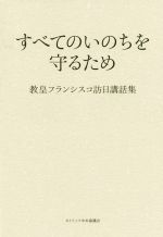 【中古】 すべてのいのちを守るため 教皇フランシスコ訪日講話集／カトリック中央協議会出版部(編者)