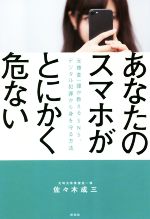 【中古】 あなたのスマホがとにかく危ない 元捜査一課が教えるSNS、デジタル犯罪から身を守る／佐々木成三(著者)