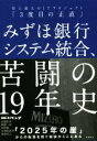  みずほ銀行システム統合、苦闘の19年史 史上最大のITプロジェクト「3度目の正直」／日経コンピュータ(著者),山端宏実(著者),岡部一詩(著者),中田敦(著者),大和田尚孝(著者),谷島宣之(著者)