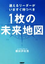 【中古】 1枚の未来地図 迷えるリーダーがいますぐ持つべき／横田伊佐男(著者)