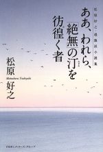 【中古】 ああ、われら、「絶無」の汀を彷徨く者 松原好之・過激派小説集／松原好之(著者)