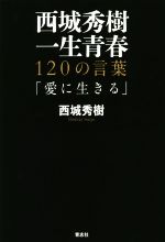 【中古】 西城秀樹 一生青春 120の言葉「愛に生きる」／西城秀樹(著者)